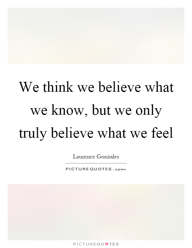 We think we believe what we know, but we only truly believe what we feel Picture Quote #1