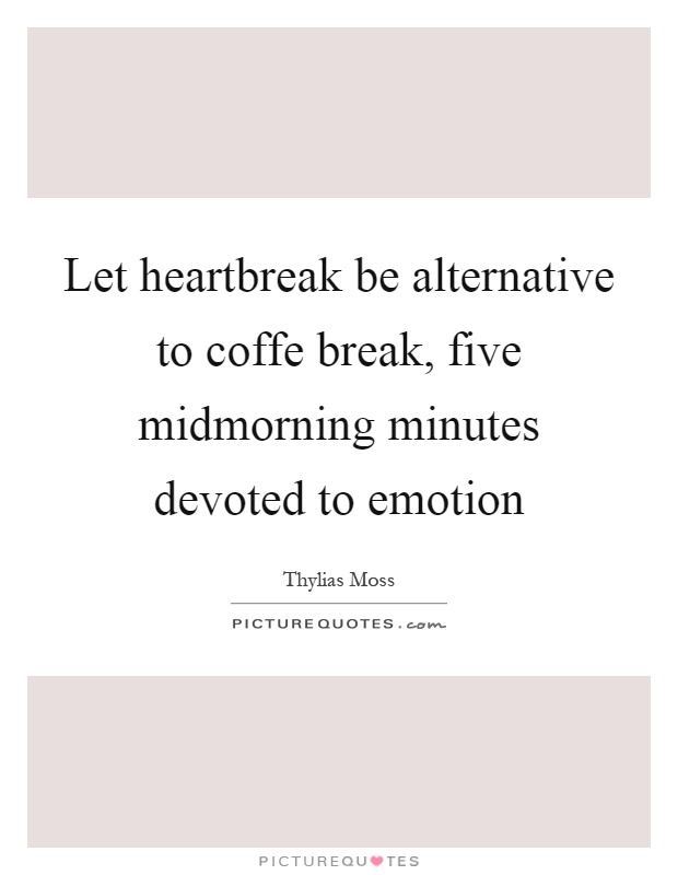 Let heartbreak be alternative to coffe break, five midmorning minutes devoted to emotion Picture Quote #1