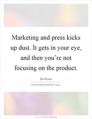 Marketing and press kicks up dust. It gets in your eye, and then you’re not focusing on the product Picture Quote #1