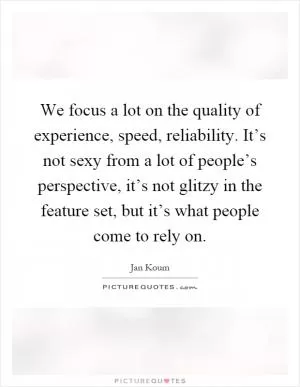 We focus a lot on the quality of experience, speed, reliability. It’s not sexy from a lot of people’s perspective, it’s not glitzy in the feature set, but it’s what people come to rely on Picture Quote #1