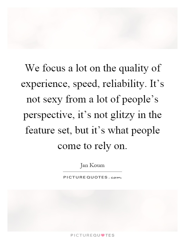 We focus a lot on the quality of experience, speed, reliability. It's not sexy from a lot of people's perspective, it's not glitzy in the feature set, but it's what people come to rely on Picture Quote #1