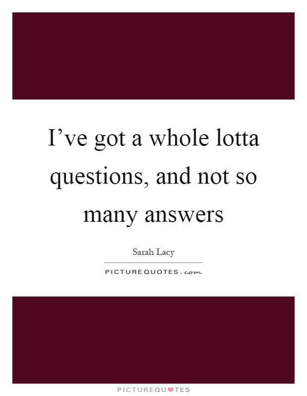 I've got a whole lotta questions, and not so many answers Picture Quote #1