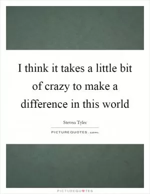 I think it takes a little bit of crazy to make a difference in this world Picture Quote #1