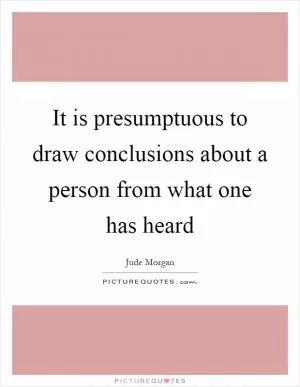 It is presumptuous to draw conclusions about a person from what one has heard Picture Quote #1