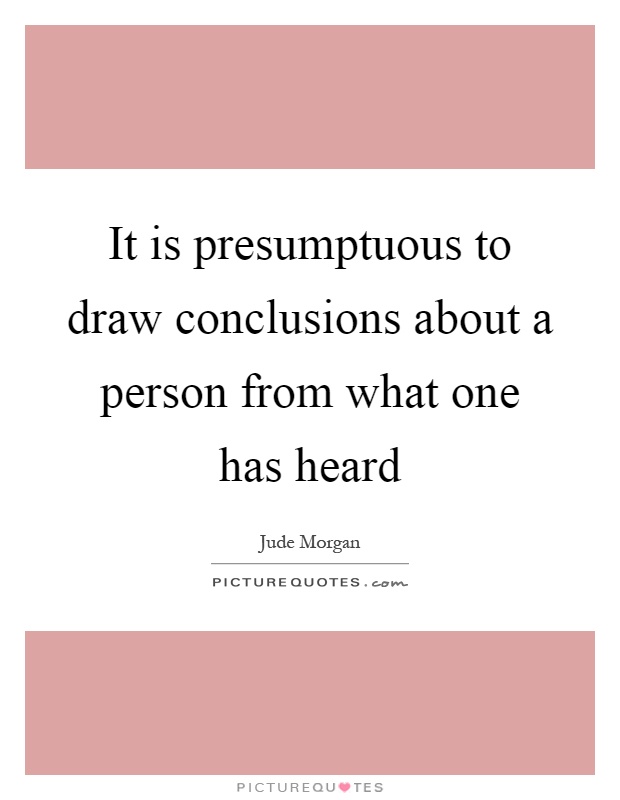 It is presumptuous to draw conclusions about a person from what one has heard Picture Quote #1
