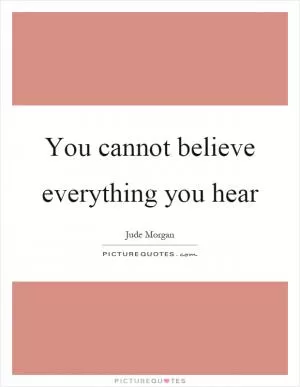 You cannot believe everything you hear Picture Quote #1