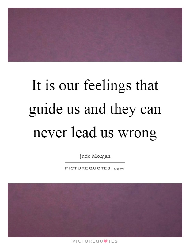 It is our feelings that guide us and they can never lead us wrong Picture Quote #1