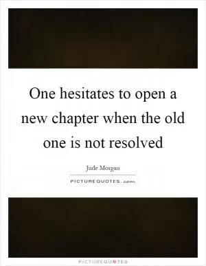 One hesitates to open a new chapter when the old one is not resolved Picture Quote #1