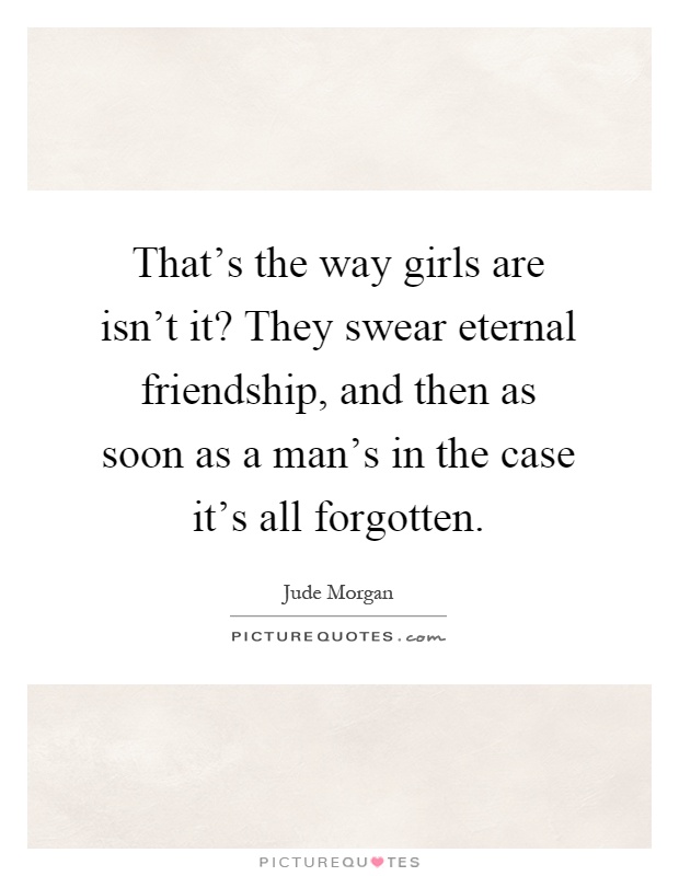 That's the way girls are isn't it? They swear eternal friendship, and then as soon as a man's in the case it's all forgotten Picture Quote #1