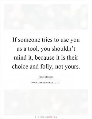 If someone tries to use you as a tool, you shouldn’t mind it, because it is their choice and folly, not yours Picture Quote #1