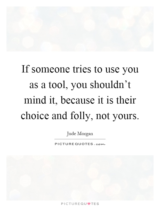 If someone tries to use you as a tool, you shouldn't mind it, because it is their choice and folly, not yours Picture Quote #1