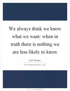 We always think we know what we want: when in truth there is nothing we are less likely to know Picture Quote #1