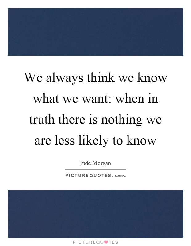 We always think we know what we want: when in truth there is nothing we are less likely to know Picture Quote #1