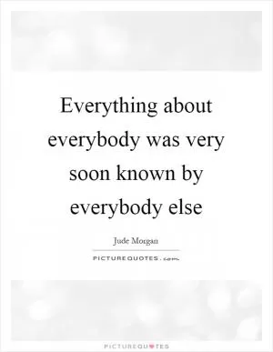 Everything about everybody was very soon known by everybody else Picture Quote #1
