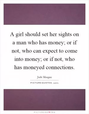 A girl should set her sights on a man who has money; or if not, who can expect to come into money; or if not, who has moneyed connections Picture Quote #1
