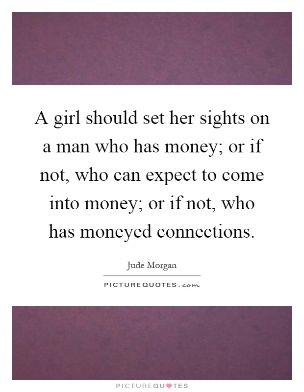 A girl should set her sights on a man who has money; or if not, who can expect to come into money; or if not, who has moneyed connections Picture Quote #1