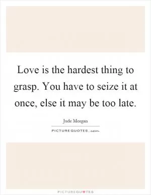 Love is the hardest thing to grasp. You have to seize it at once, else it may be too late Picture Quote #1