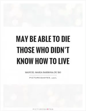 May be able to die those who didn’t know how to live Picture Quote #1