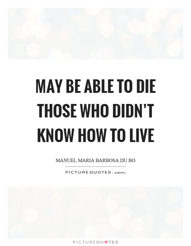 May be able to die those who didn't know how to live Picture Quote #1
