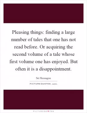 Pleasing things: finding a large number of tales that one has not read before. Or acquiring the second volume of a tale whose first volume one has enjoyed. But often it is a disappointment Picture Quote #1