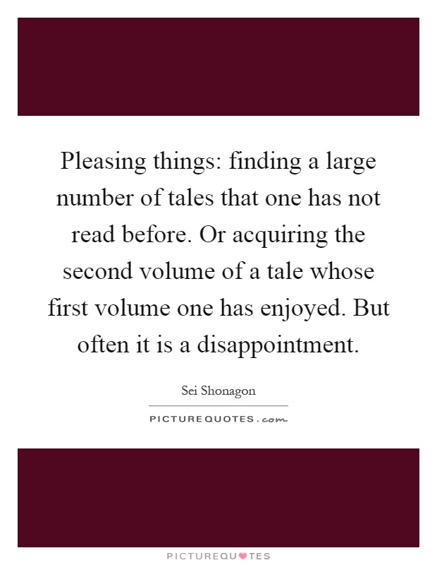 Pleasing things: finding a large number of tales that one has not read before. Or acquiring the second volume of a tale whose first volume one has enjoyed. But often it is a disappointment Picture Quote #1