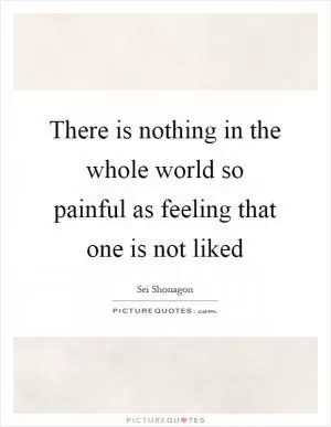 There is nothing in the whole world so painful as feeling that one is not liked Picture Quote #1
