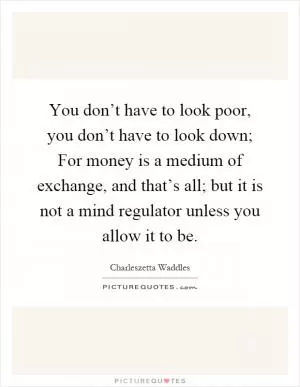 You don’t have to look poor, you don’t have to look down; For money is a medium of exchange, and that’s all; but it is not a mind regulator unless you allow it to be Picture Quote #1