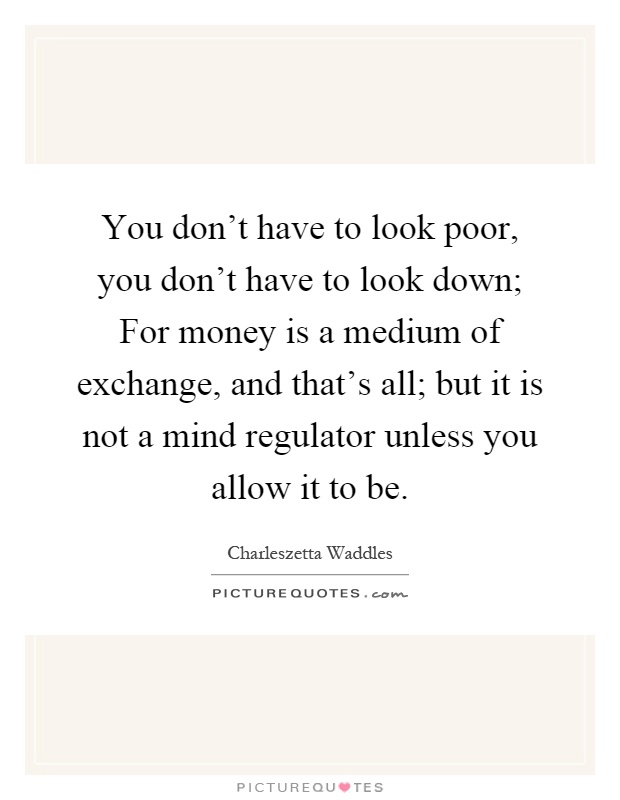 You don't have to look poor, you don't have to look down; For money is a medium of exchange, and that's all; but it is not a mind regulator unless you allow it to be Picture Quote #1