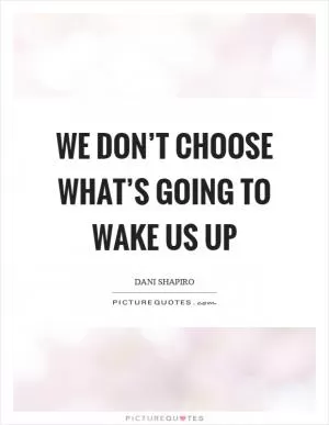 We don’t choose what’s going to wake us up Picture Quote #1
