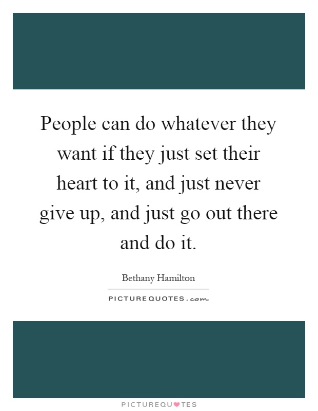 People can do whatever they want if they just set their heart to it, and just never give up, and just go out there and do it Picture Quote #1