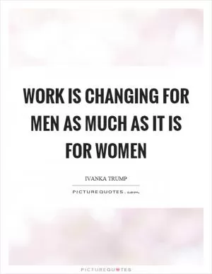 Work is changing for men as much as it is for women Picture Quote #1