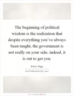 The beginning of political wisdom is the realization that despite everything you’ve always been taught, the government is not really on your side; indeed, it is out to get you Picture Quote #1