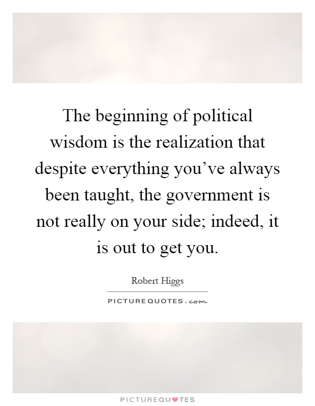 The beginning of political wisdom is the realization that despite everything you've always been taught, the government is not really on your side; indeed, it is out to get you Picture Quote #1