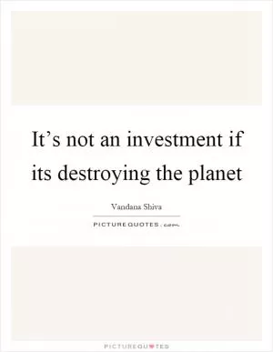 It’s not an investment if its destroying the planet Picture Quote #1