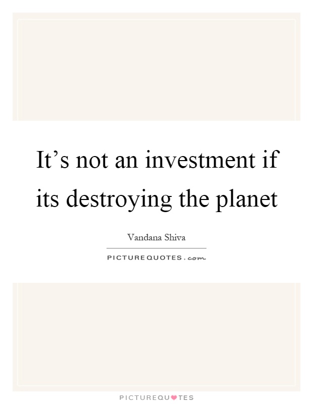 It's not an investment if its destroying the planet Picture Quote #1