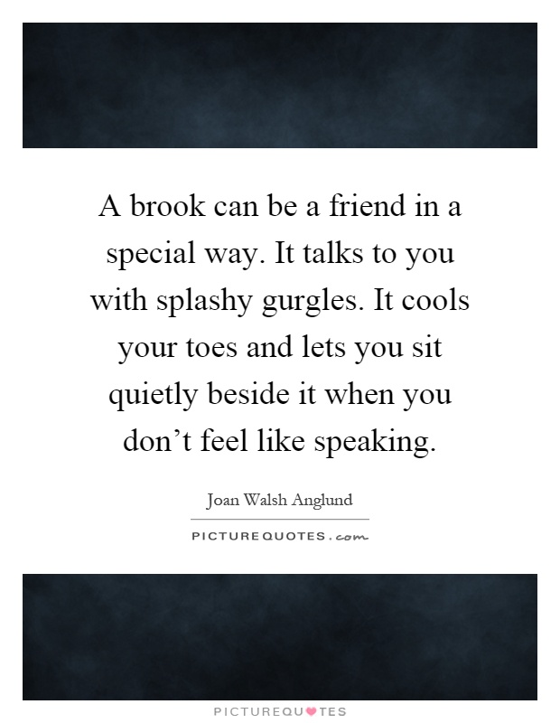 A brook can be a friend in a special way. It talks to you with splashy gurgles. It cools your toes and lets you sit quietly beside it when you don't feel like speaking Picture Quote #1