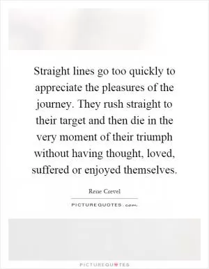 Straight lines go too quickly to appreciate the pleasures of the journey. They rush straight to their target and then die in the very moment of their triumph without having thought, loved, suffered or enjoyed themselves Picture Quote #1