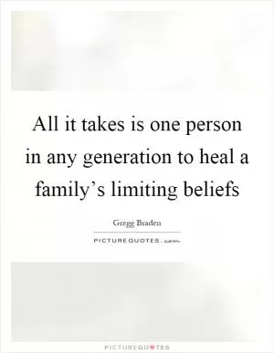 All it takes is one person in any generation to heal a family’s limiting beliefs Picture Quote #1