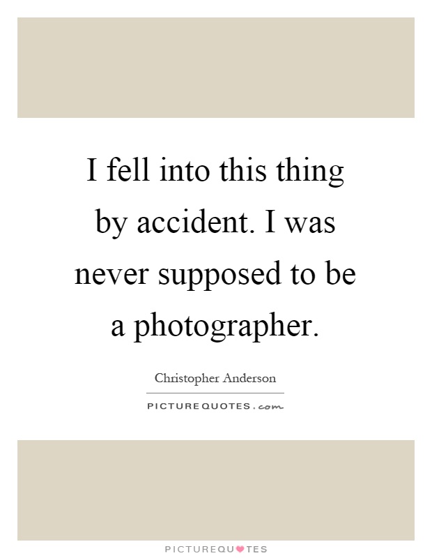 I fell into this thing by accident. I was never supposed to be a photographer Picture Quote #1