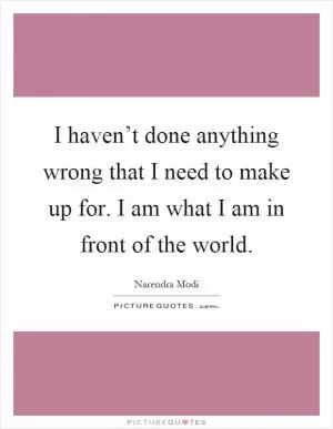 I haven’t done anything wrong that I need to make up for. I am what I am in front of the world Picture Quote #1
