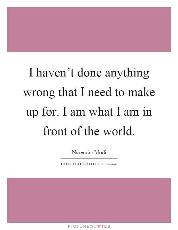I haven't done anything wrong that I need to make up for. I am what I am in front of the world Picture Quote #1