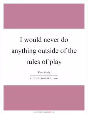 I would never do anything outside of the rules of play Picture Quote #1
