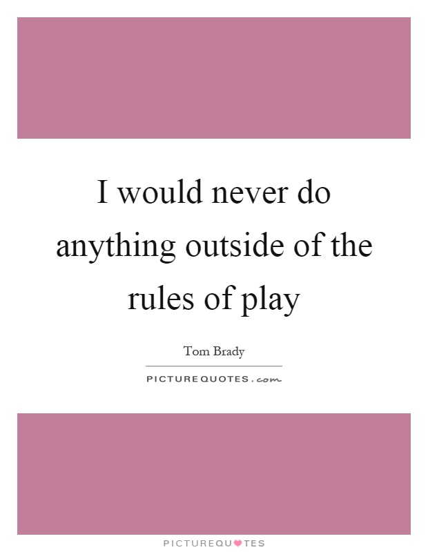 I would never do anything outside of the rules of play Picture Quote #1