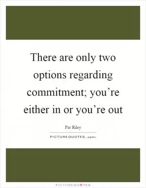 There are only two options regarding commitment; you’re either in or you’re out Picture Quote #1