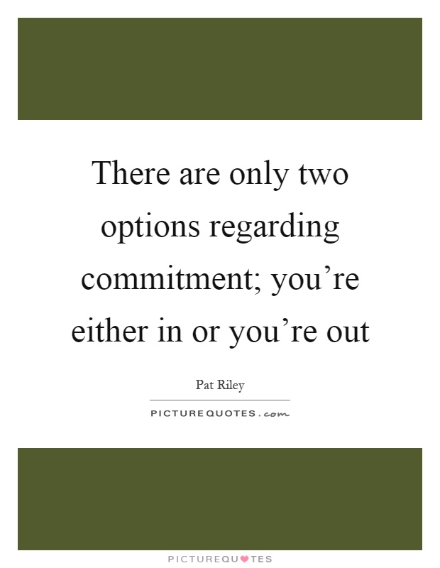 There are only two options regarding commitment; you're either in or you're out Picture Quote #1