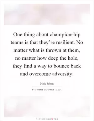 One thing about championship teams is that they’re resilient. No matter what is thrown at them, no matter how deep the hole, they find a way to bounce back and overcome adversity Picture Quote #1