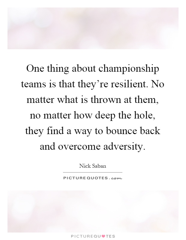 One thing about championship teams is that they're resilient. No matter what is thrown at them, no matter how deep the hole, they find a way to bounce back and overcome adversity Picture Quote #1