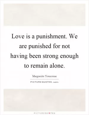 Love is a punishment. We are punished for not having been strong enough to remain alone Picture Quote #1