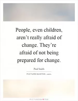 People, even children, aren’t really afraid of change. They’re afraid of not being prepared for change Picture Quote #1