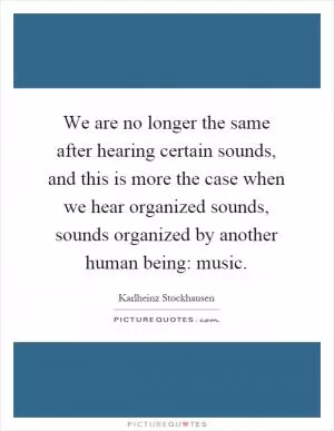 We are no longer the same after hearing certain sounds, and this is more the case when we hear organized sounds, sounds organized by another human being: music Picture Quote #1